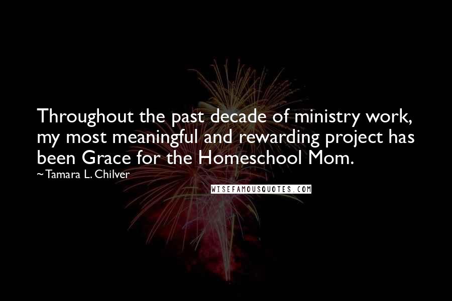 Tamara L. Chilver Quotes: Throughout the past decade of ministry work, my most meaningful and rewarding project has been Grace for the Homeschool Mom.