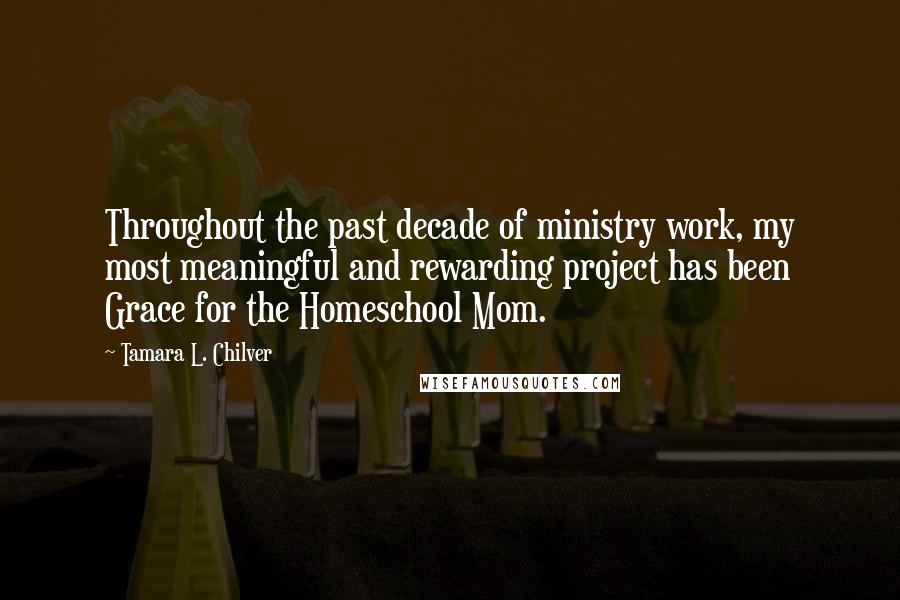 Tamara L. Chilver Quotes: Throughout the past decade of ministry work, my most meaningful and rewarding project has been Grace for the Homeschool Mom.