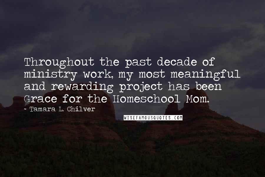 Tamara L. Chilver Quotes: Throughout the past decade of ministry work, my most meaningful and rewarding project has been Grace for the Homeschool Mom.