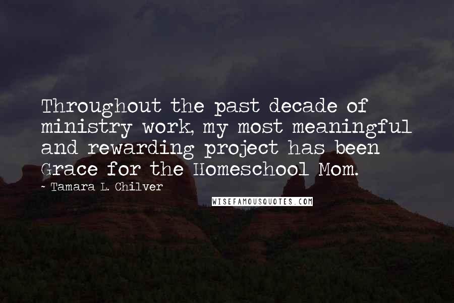 Tamara L. Chilver Quotes: Throughout the past decade of ministry work, my most meaningful and rewarding project has been Grace for the Homeschool Mom.