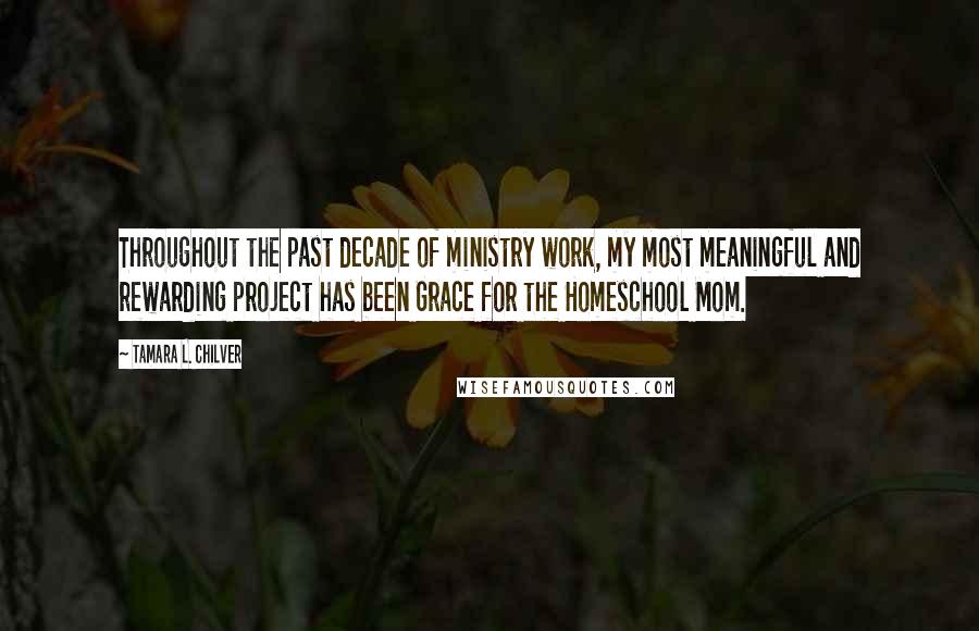 Tamara L. Chilver Quotes: Throughout the past decade of ministry work, my most meaningful and rewarding project has been Grace for the Homeschool Mom.