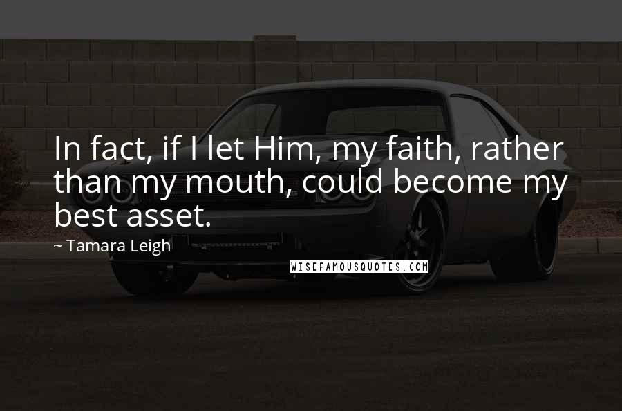 Tamara Leigh Quotes: In fact, if I let Him, my faith, rather than my mouth, could become my best asset.