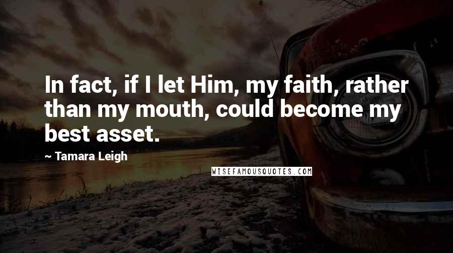 Tamara Leigh Quotes: In fact, if I let Him, my faith, rather than my mouth, could become my best asset.