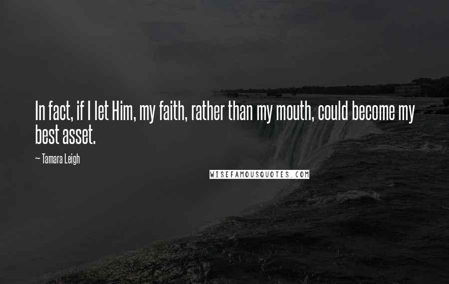Tamara Leigh Quotes: In fact, if I let Him, my faith, rather than my mouth, could become my best asset.