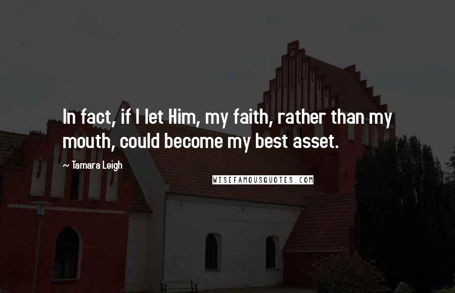 Tamara Leigh Quotes: In fact, if I let Him, my faith, rather than my mouth, could become my best asset.