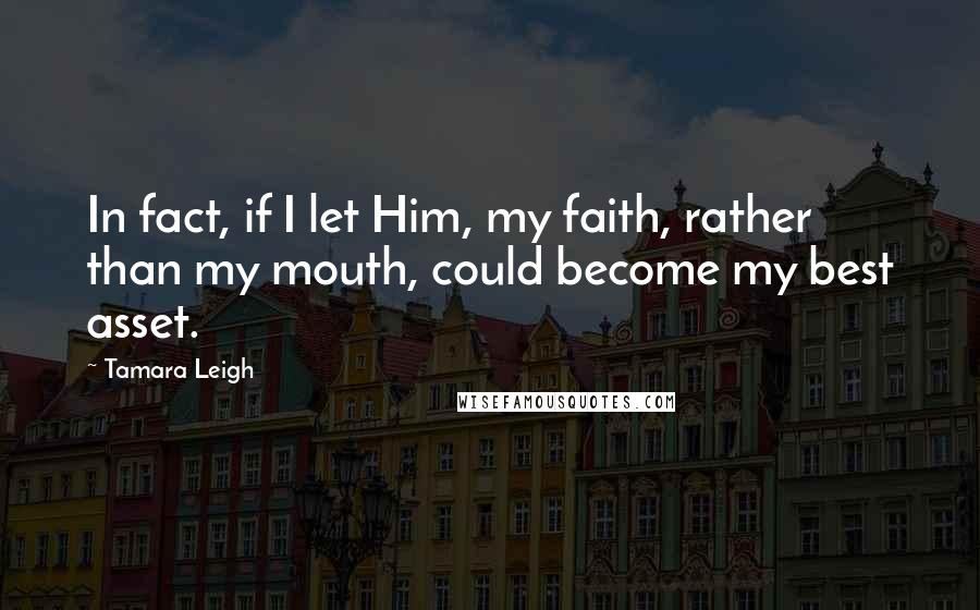 Tamara Leigh Quotes: In fact, if I let Him, my faith, rather than my mouth, could become my best asset.