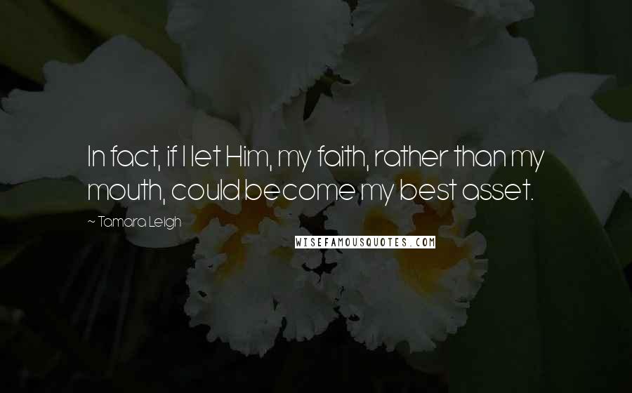 Tamara Leigh Quotes: In fact, if I let Him, my faith, rather than my mouth, could become my best asset.