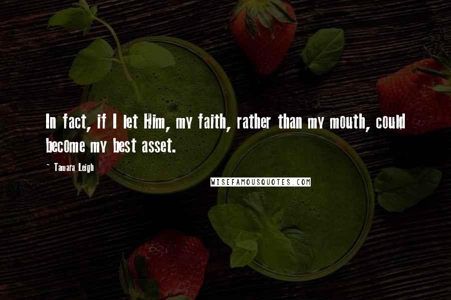 Tamara Leigh Quotes: In fact, if I let Him, my faith, rather than my mouth, could become my best asset.