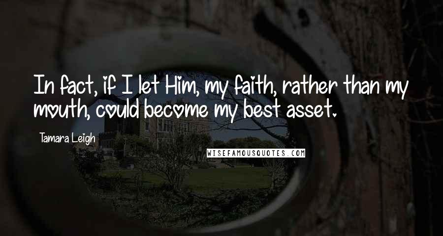 Tamara Leigh Quotes: In fact, if I let Him, my faith, rather than my mouth, could become my best asset.