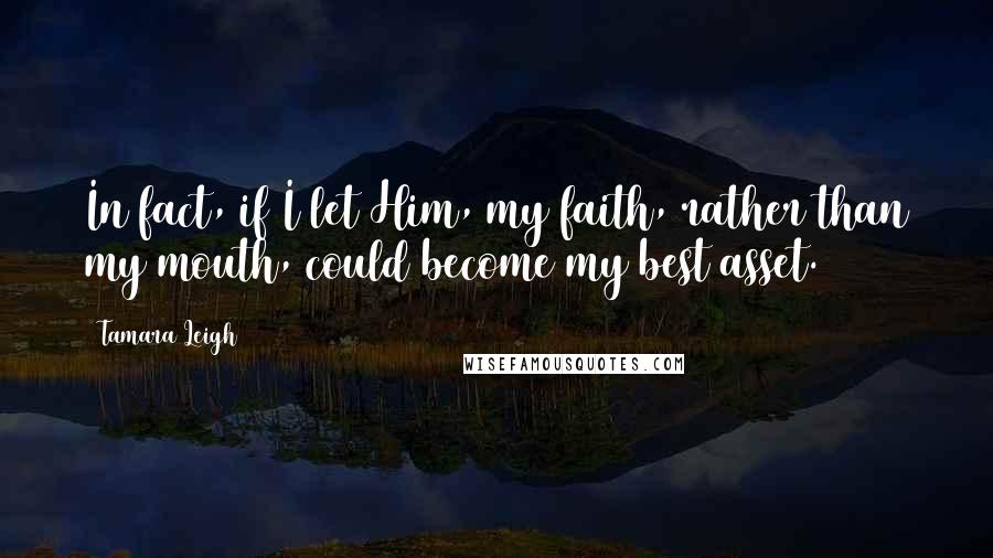 Tamara Leigh Quotes: In fact, if I let Him, my faith, rather than my mouth, could become my best asset.