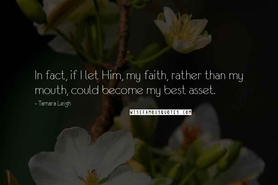 Tamara Leigh Quotes: In fact, if I let Him, my faith, rather than my mouth, could become my best asset.