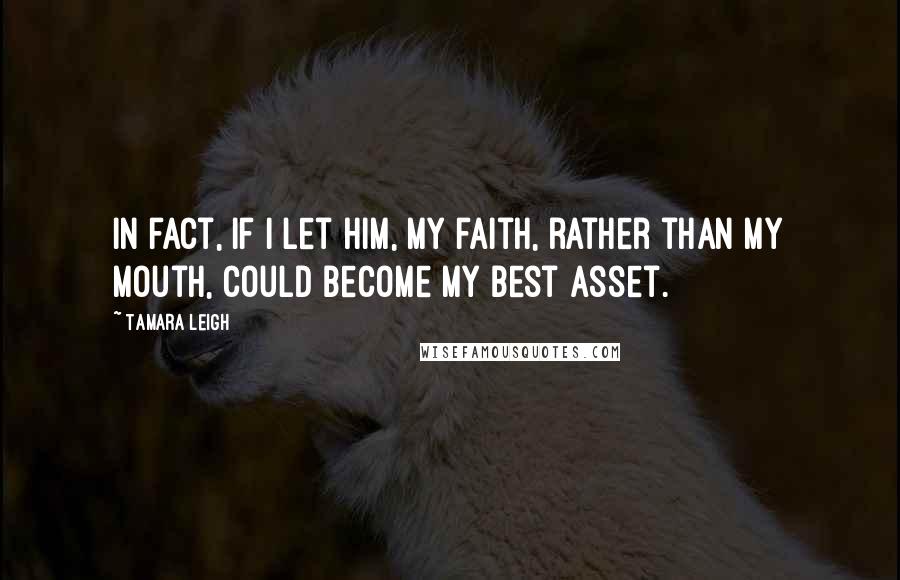 Tamara Leigh Quotes: In fact, if I let Him, my faith, rather than my mouth, could become my best asset.