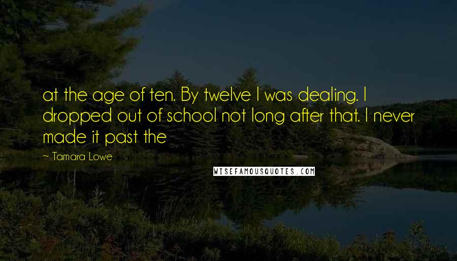 Tamara Lowe Quotes: at the age of ten. By twelve I was dealing. I dropped out of school not long after that. I never made it past the