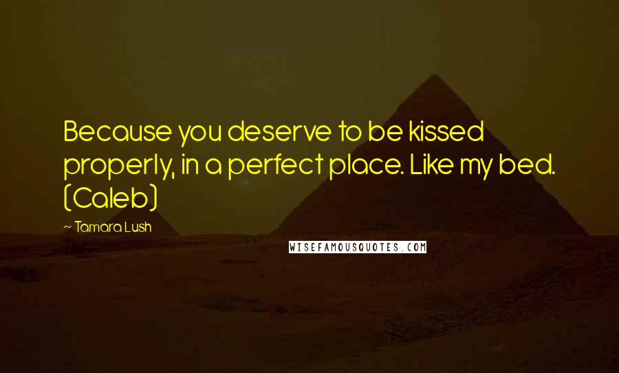 Tamara Lush Quotes: Because you deserve to be kissed properly, in a perfect place. Like my bed. (Caleb)