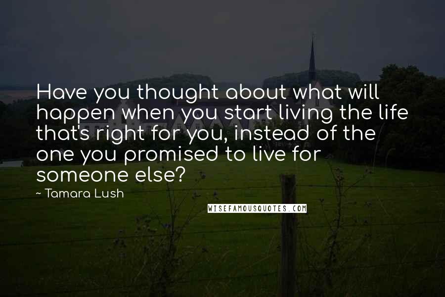 Tamara Lush Quotes: Have you thought about what will happen when you start living the life that's right for you, instead of the one you promised to live for someone else?