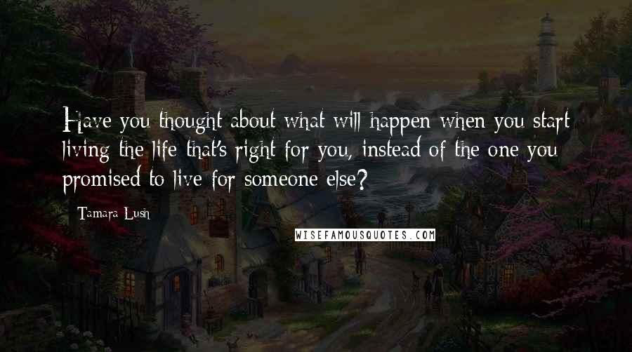 Tamara Lush Quotes: Have you thought about what will happen when you start living the life that's right for you, instead of the one you promised to live for someone else?