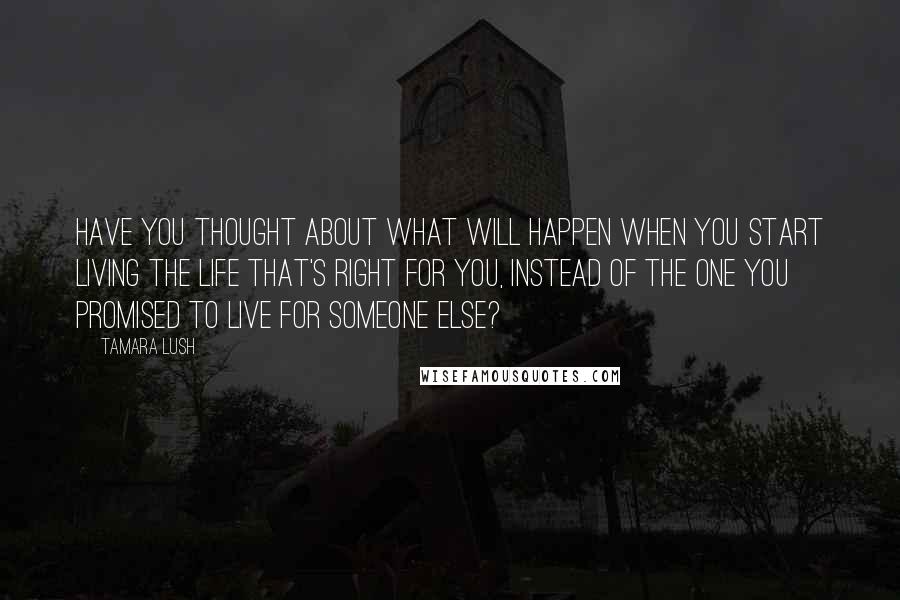 Tamara Lush Quotes: Have you thought about what will happen when you start living the life that's right for you, instead of the one you promised to live for someone else?