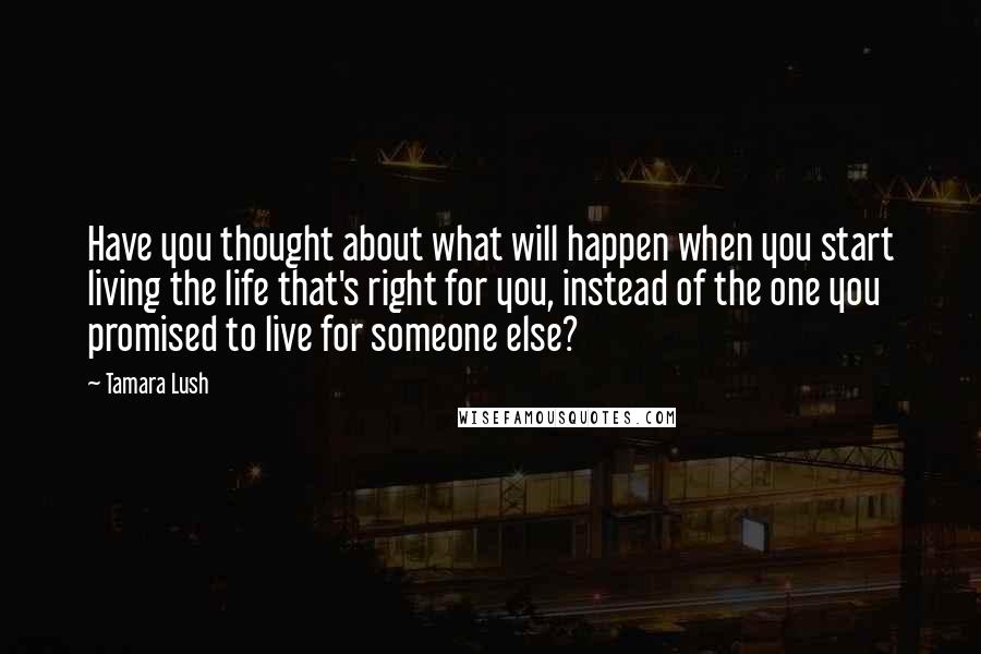 Tamara Lush Quotes: Have you thought about what will happen when you start living the life that's right for you, instead of the one you promised to live for someone else?