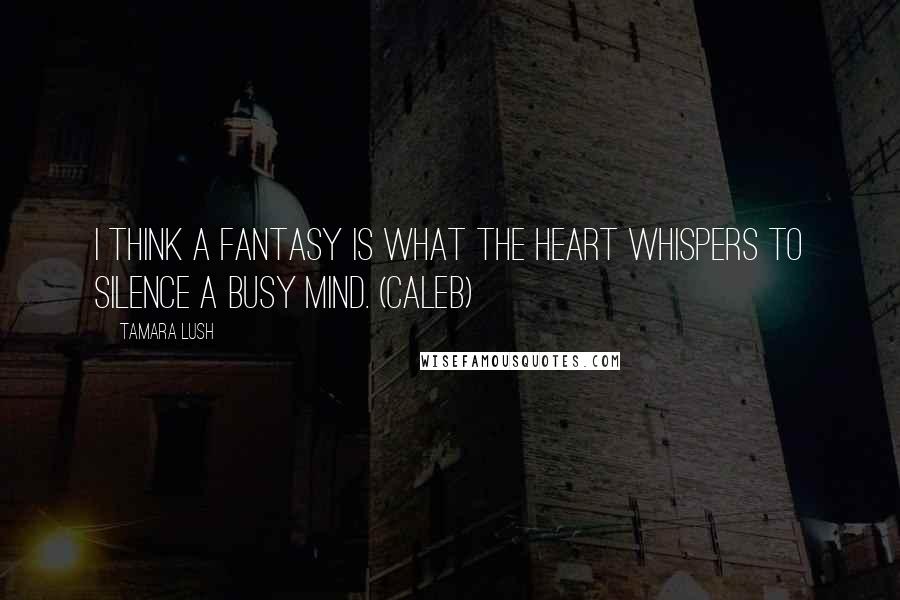 Tamara Lush Quotes: I think a fantasy is what the heart whispers to silence a busy mind. (Caleb)