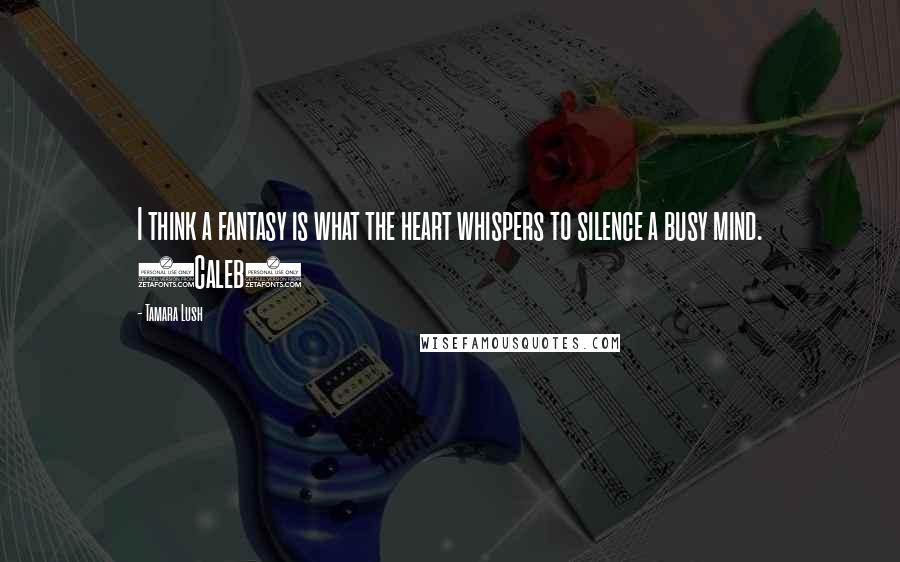 Tamara Lush Quotes: I think a fantasy is what the heart whispers to silence a busy mind. (Caleb)