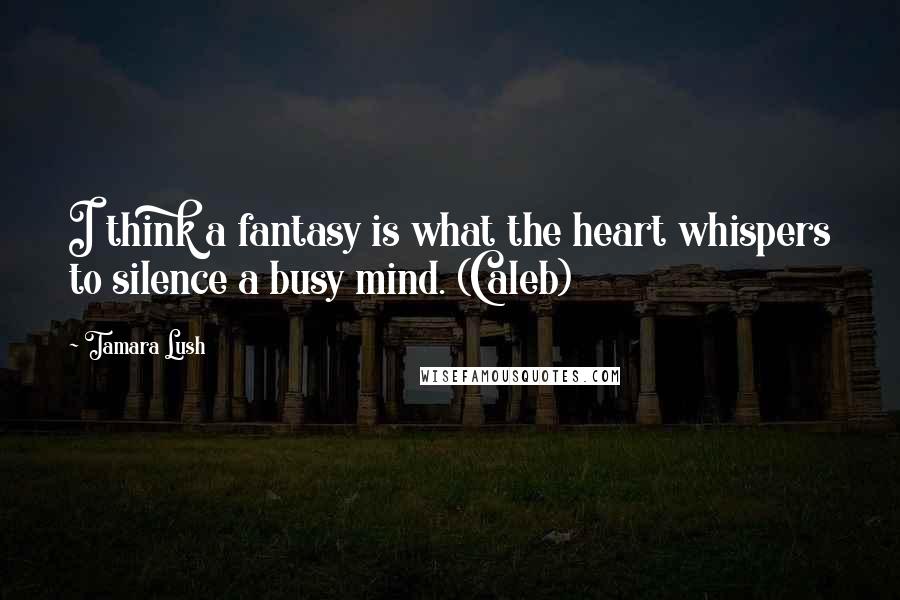 Tamara Lush Quotes: I think a fantasy is what the heart whispers to silence a busy mind. (Caleb)