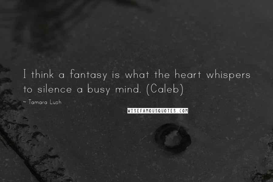 Tamara Lush Quotes: I think a fantasy is what the heart whispers to silence a busy mind. (Caleb)