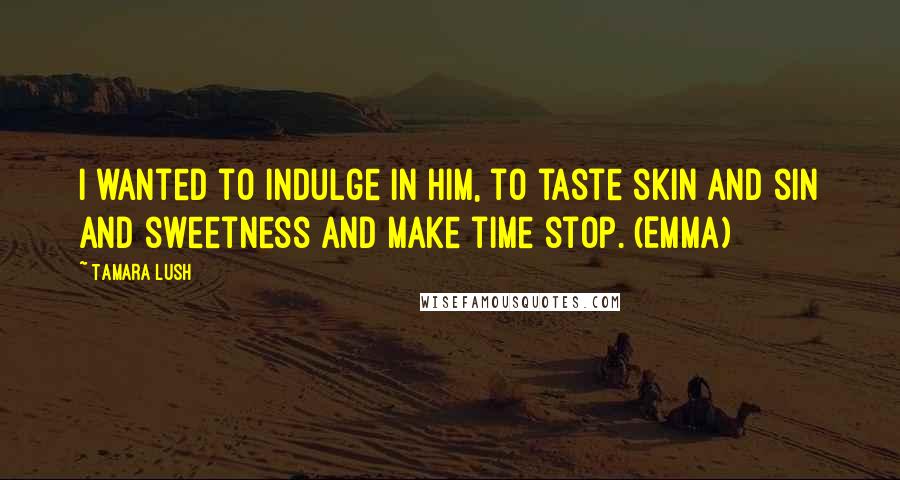 Tamara Lush Quotes: I wanted to indulge in him, to taste skin and sin and sweetness and make time stop. (Emma)