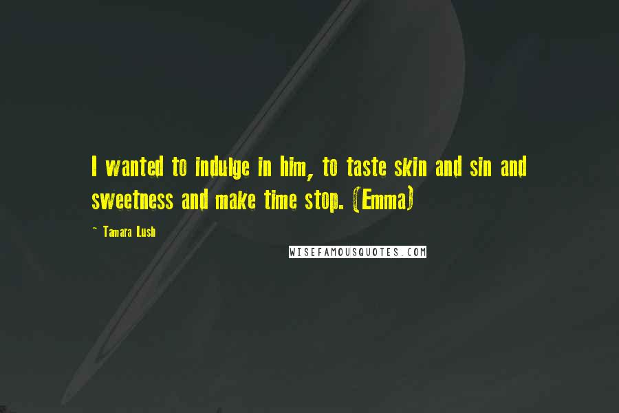 Tamara Lush Quotes: I wanted to indulge in him, to taste skin and sin and sweetness and make time stop. (Emma)