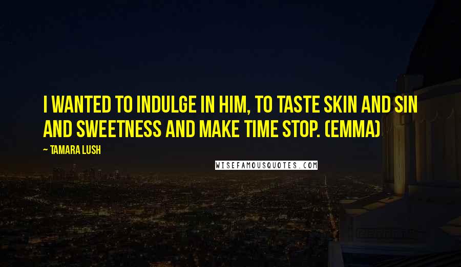 Tamara Lush Quotes: I wanted to indulge in him, to taste skin and sin and sweetness and make time stop. (Emma)