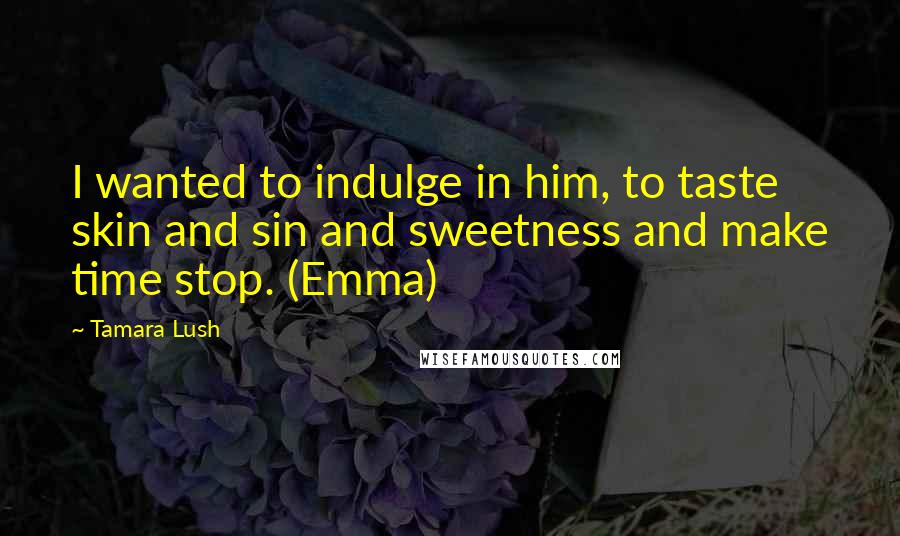 Tamara Lush Quotes: I wanted to indulge in him, to taste skin and sin and sweetness and make time stop. (Emma)