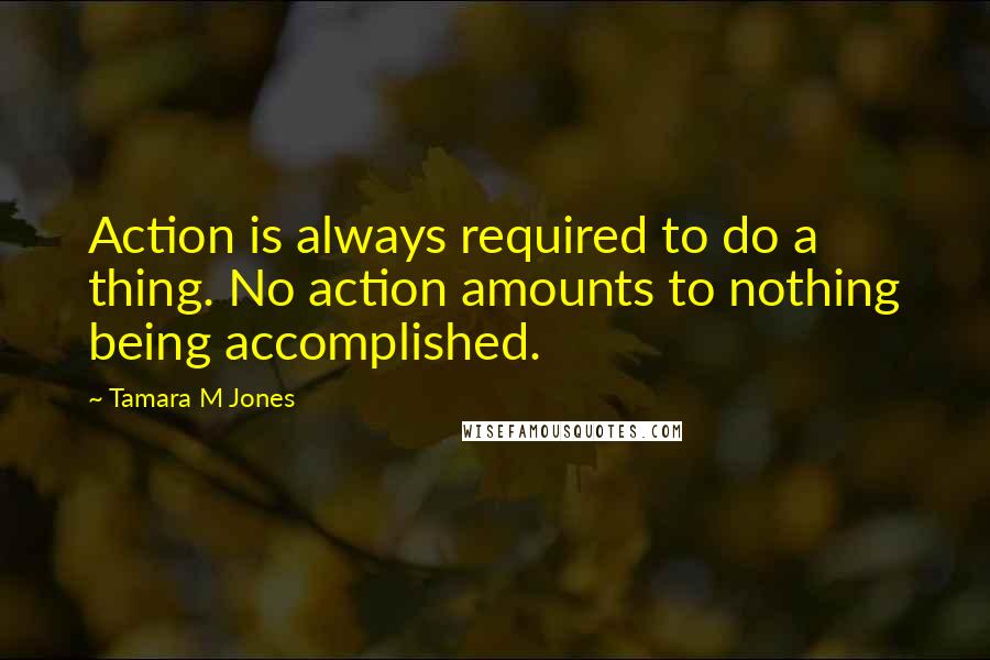 Tamara M Jones Quotes: Action is always required to do a thing. No action amounts to nothing being accomplished.