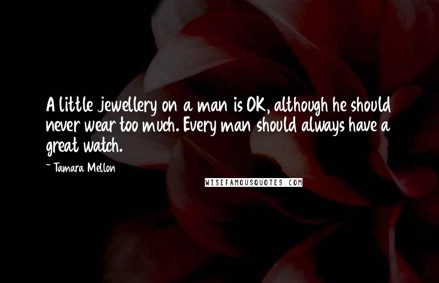 Tamara Mellon Quotes: A little jewellery on a man is OK, although he should never wear too much. Every man should always have a great watch.