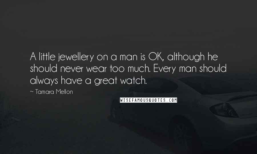 Tamara Mellon Quotes: A little jewellery on a man is OK, although he should never wear too much. Every man should always have a great watch.