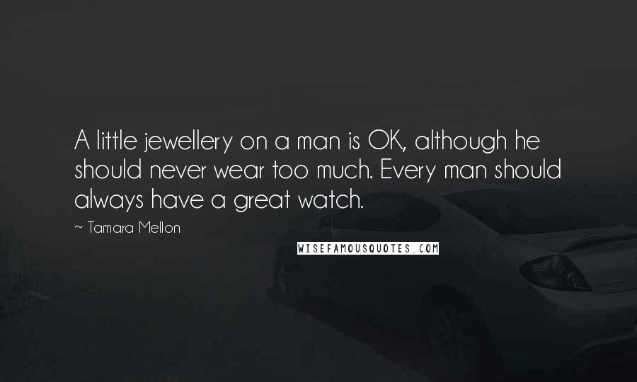 Tamara Mellon Quotes: A little jewellery on a man is OK, although he should never wear too much. Every man should always have a great watch.