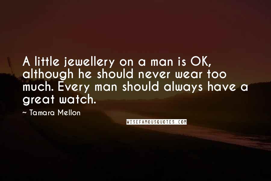 Tamara Mellon Quotes: A little jewellery on a man is OK, although he should never wear too much. Every man should always have a great watch.