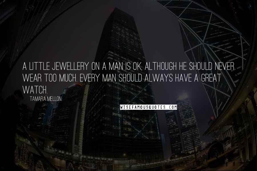 Tamara Mellon Quotes: A little jewellery on a man is OK, although he should never wear too much. Every man should always have a great watch.