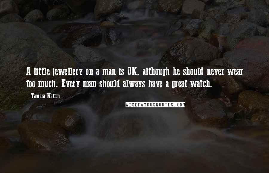 Tamara Mellon Quotes: A little jewellery on a man is OK, although he should never wear too much. Every man should always have a great watch.