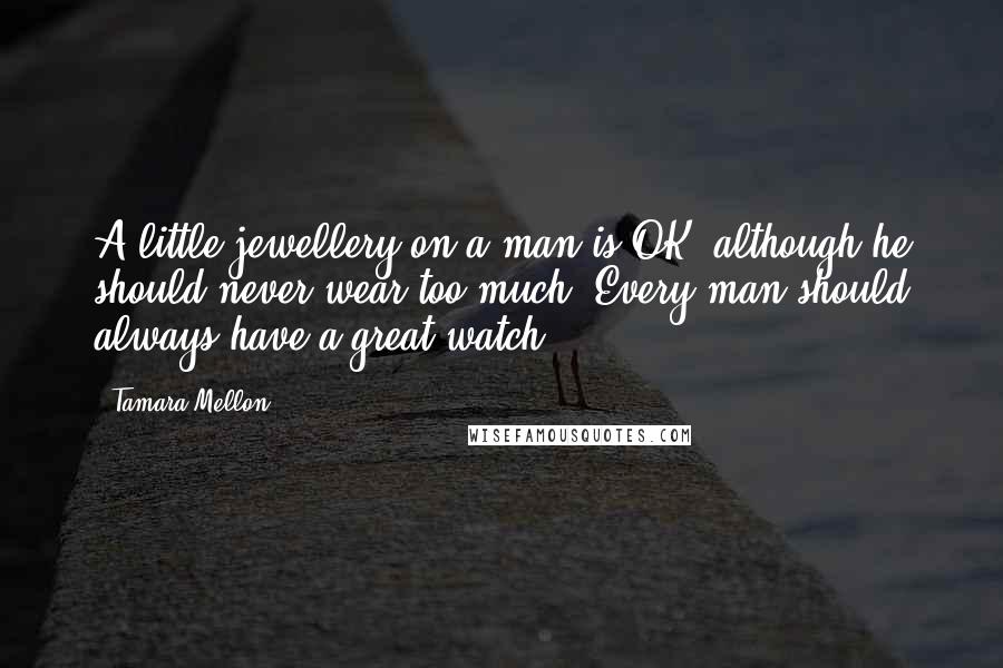 Tamara Mellon Quotes: A little jewellery on a man is OK, although he should never wear too much. Every man should always have a great watch.