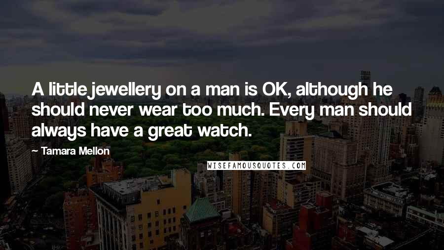 Tamara Mellon Quotes: A little jewellery on a man is OK, although he should never wear too much. Every man should always have a great watch.