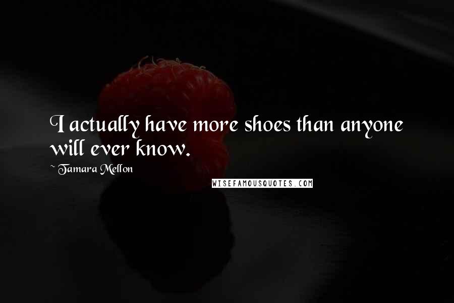 Tamara Mellon Quotes: I actually have more shoes than anyone will ever know.