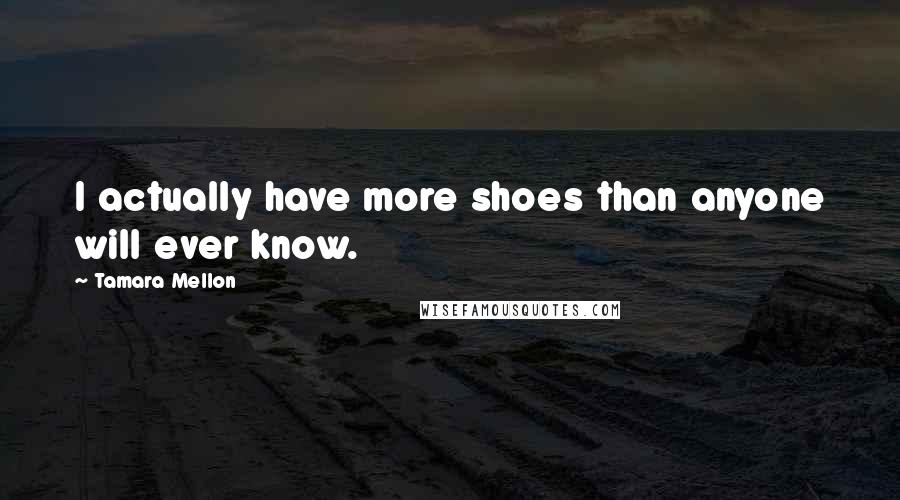 Tamara Mellon Quotes: I actually have more shoes than anyone will ever know.