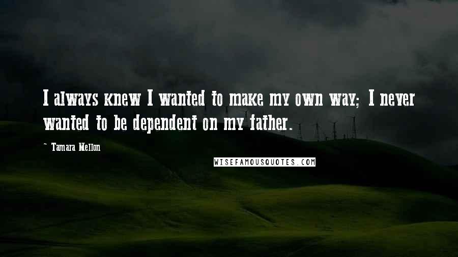 Tamara Mellon Quotes: I always knew I wanted to make my own way; I never wanted to be dependent on my father.
