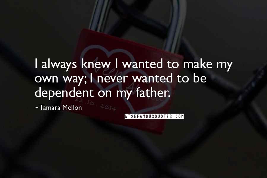 Tamara Mellon Quotes: I always knew I wanted to make my own way; I never wanted to be dependent on my father.