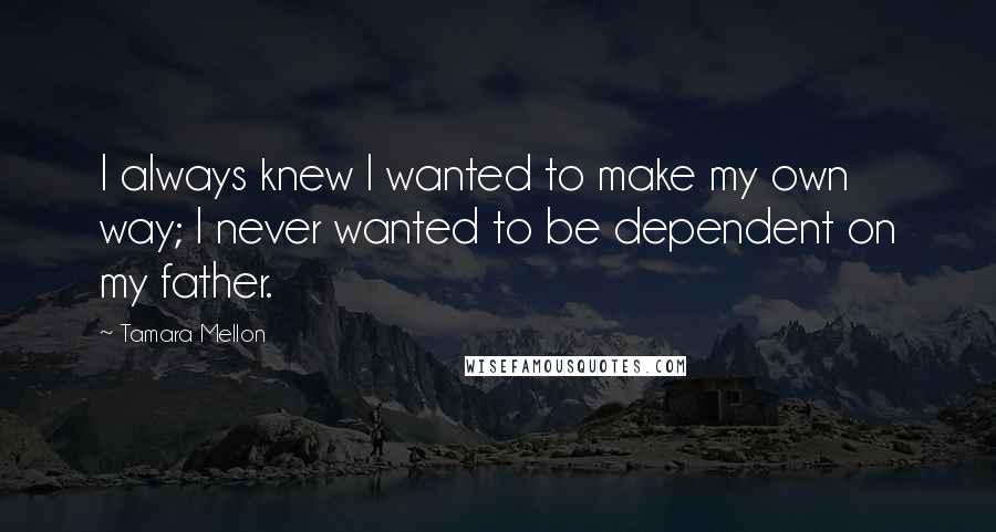 Tamara Mellon Quotes: I always knew I wanted to make my own way; I never wanted to be dependent on my father.