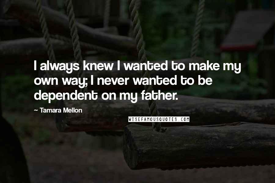 Tamara Mellon Quotes: I always knew I wanted to make my own way; I never wanted to be dependent on my father.