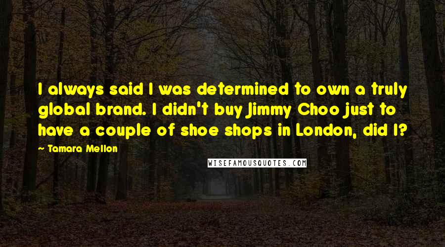 Tamara Mellon Quotes: I always said I was determined to own a truly global brand. I didn't buy Jimmy Choo just to have a couple of shoe shops in London, did I?