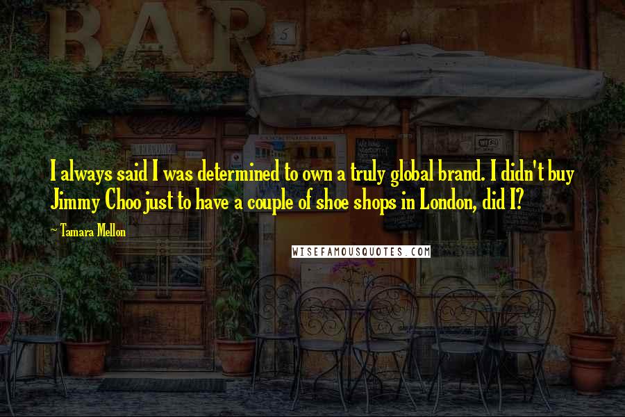 Tamara Mellon Quotes: I always said I was determined to own a truly global brand. I didn't buy Jimmy Choo just to have a couple of shoe shops in London, did I?