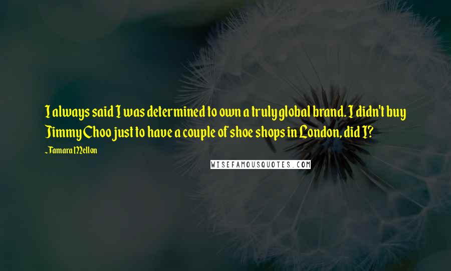 Tamara Mellon Quotes: I always said I was determined to own a truly global brand. I didn't buy Jimmy Choo just to have a couple of shoe shops in London, did I?