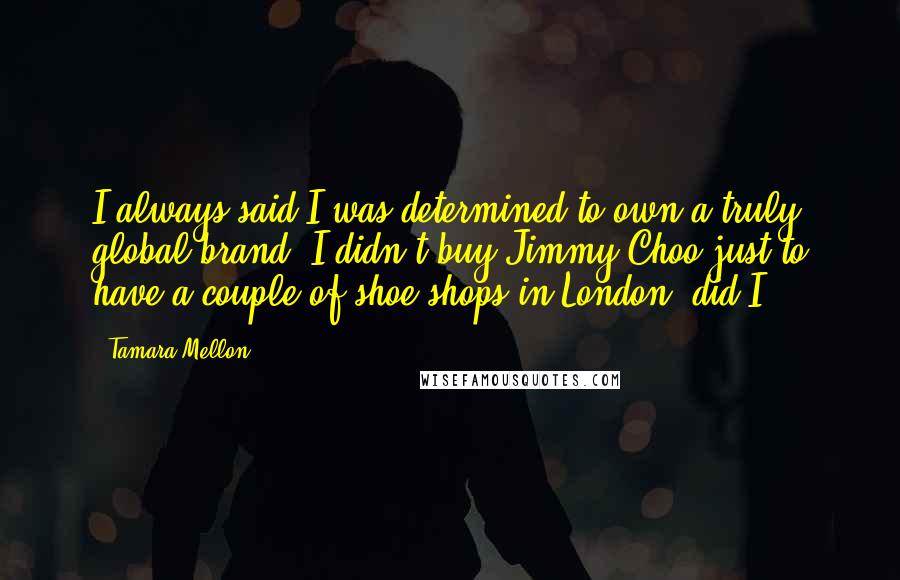 Tamara Mellon Quotes: I always said I was determined to own a truly global brand. I didn't buy Jimmy Choo just to have a couple of shoe shops in London, did I?