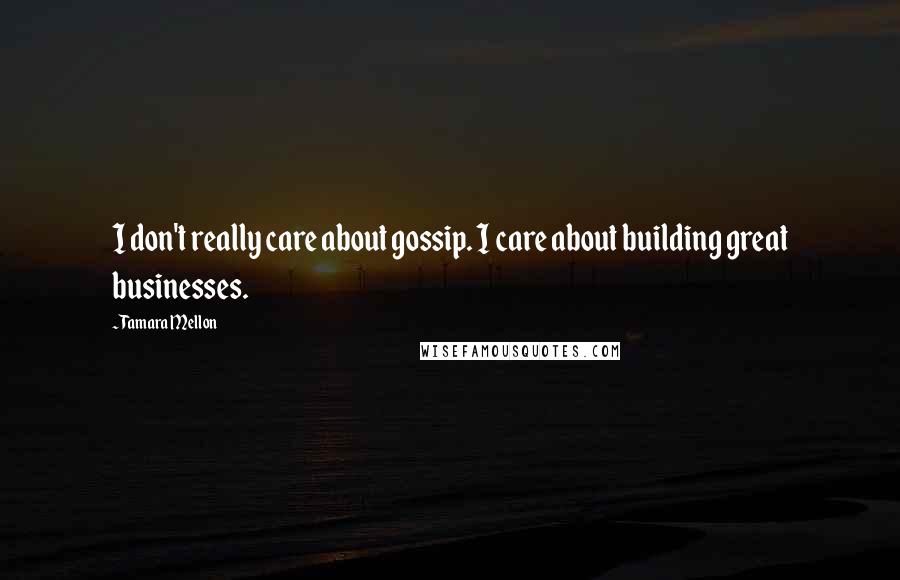 Tamara Mellon Quotes: I don't really care about gossip. I care about building great businesses.